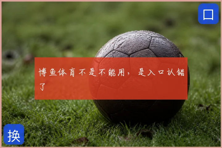 博鱼体育不是不能用，是入口认错了